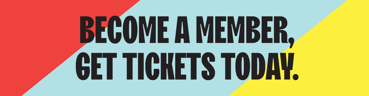 Become a member, get tickets today.